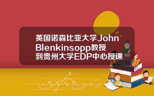 英国诺森比亚大学JohnBlenkinsopp教授到贵州大学EDP中心授课