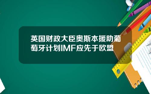 英国财政大臣奥斯本援助葡萄牙计划IMF应先于欧盟