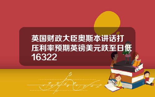 英国财政大臣奥斯本讲话打压利率预期英镑美元跌至日低16322