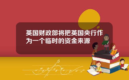 英国财政部将把英国央行作为一个临时的资金来源