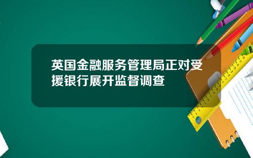 英国金融服务管理局正对受援银行展开监督调查