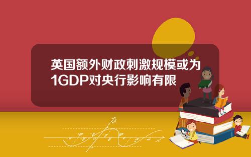 英国额外财政刺激规模或为1GDP对央行影响有限