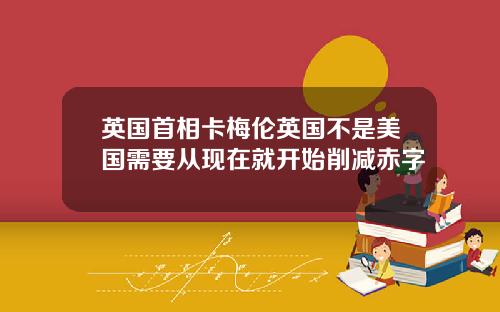 英国首相卡梅伦英国不是美国需要从现在就开始削减赤字