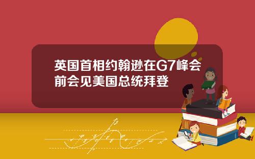 英国首相约翰逊在G7峰会前会见美国总统拜登