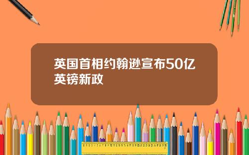 英国首相约翰逊宣布50亿英镑新政