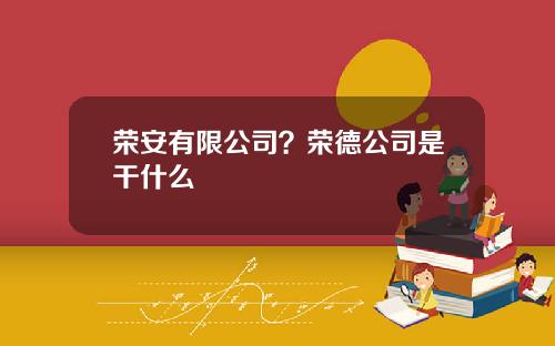 荣安有限公司？荣德公司是干什么