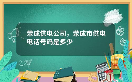 荣成供电公司，荣成市供电电话号码是多少