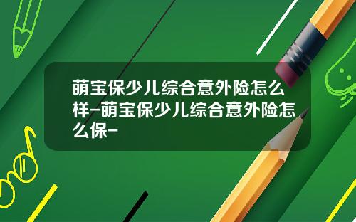 萌宝保少儿综合意外险怎么样-萌宝保少儿综合意外险怎么保-