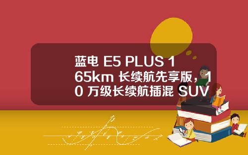 蓝电 E5 PLUS 165km 长续航先享版，10 万级长续航插混 SUV 的首选