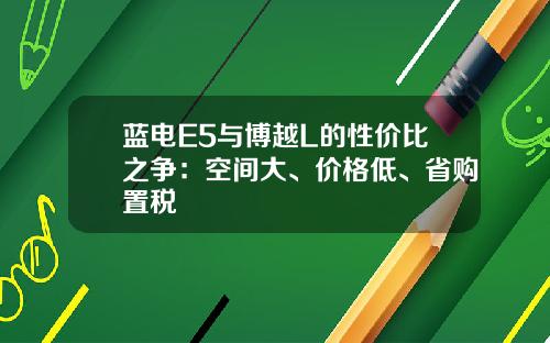 蓝电E5与博越L的性价比之争：空间大、价格低、省购置税