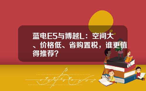 蓝电E5与博越L：空间大、价格低、省购置税，谁更值得推荐？