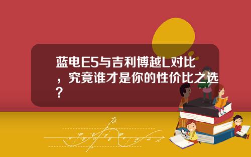 蓝电E5与吉利博越L对比，究竟谁才是你的性价比之选？