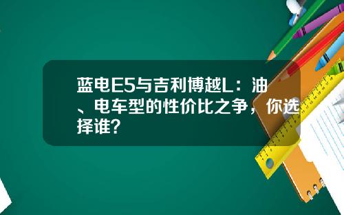 蓝电E5与吉利博越L：油、电车型的性价比之争，你选择谁？