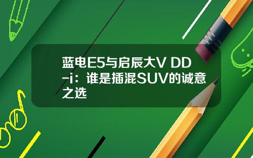 蓝电E5与启辰大V DD-i：谁是插混SUV的诚意之选