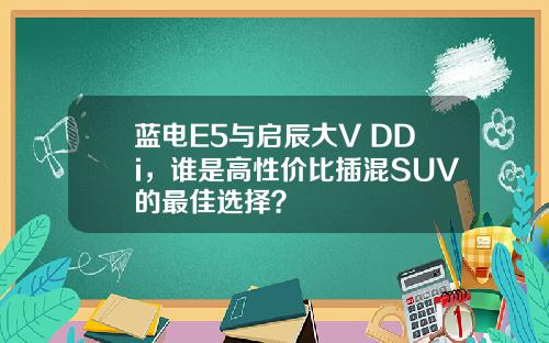 蓝电E5与启辰大V DDi，谁是高性价比插混SUV的最佳选择？