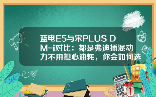蓝电E5与宋PLUS DM-i对比：都是弗迪插混动力不用担心油耗，你会如何选择呢？
