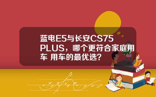 蓝电E5与长安CS75 PLUS，哪个更符合家庭用车+用车的最优选？