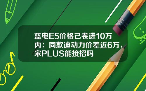蓝电E5价格已卷进10万内：同款迪动力价差近6万，宋PLUS能接招吗
