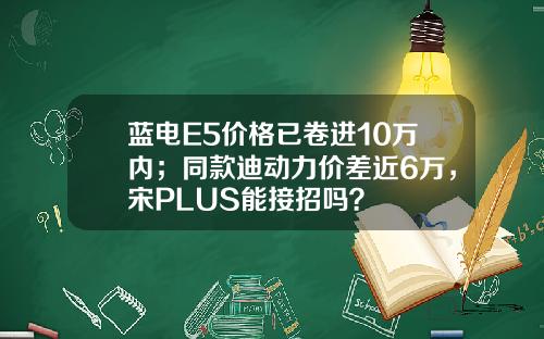 蓝电E5价格已卷进10万内；同款迪动力价差近6万，宋PLUS能接招吗？
