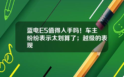 蓝电E5值得入手吗！车主纷纷表示太划算了；越级的表现