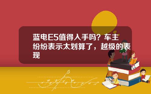 蓝电E5值得入手吗？车主纷纷表示太划算了，越级的表现