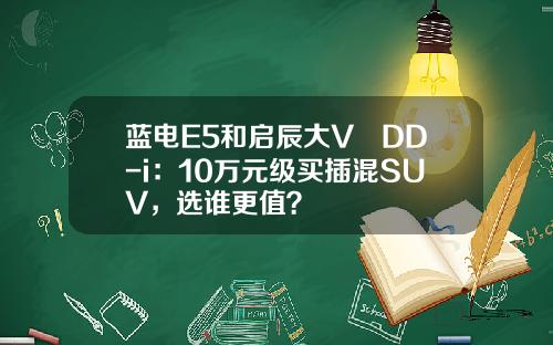 蓝电E5和启辰大V DD-i：10万元级买插混SUV，选谁更值？