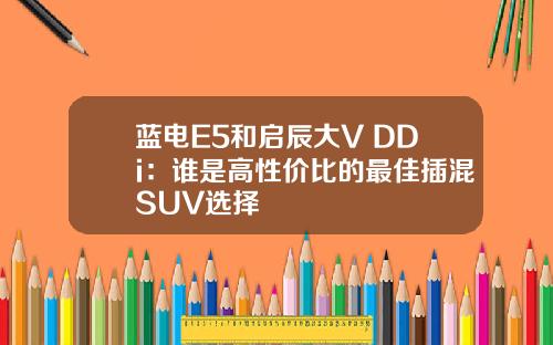 蓝电E5和启辰大V DDi：谁是高性价比的最佳插混SUV选择