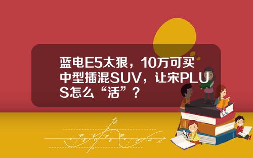蓝电E5太狠，10万可买中型插混SUV，让宋PLUS怎么“活”？