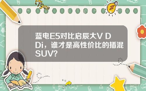 蓝电E5对比启辰大V DDi，谁才是高性价比的插混SUV？