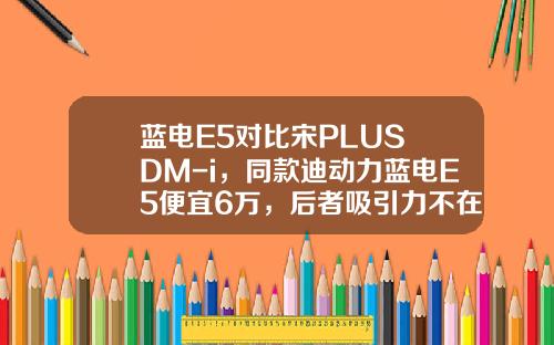 蓝电E5对比宋PLUS DM-i，同款迪动力蓝电E5便宜6万，后者吸引力不在！