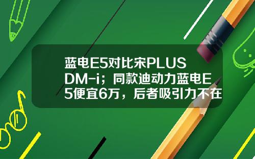 蓝电E5对比宋PLUS DM-i；同款迪动力蓝电E5便宜6万，后者吸引力不在！
