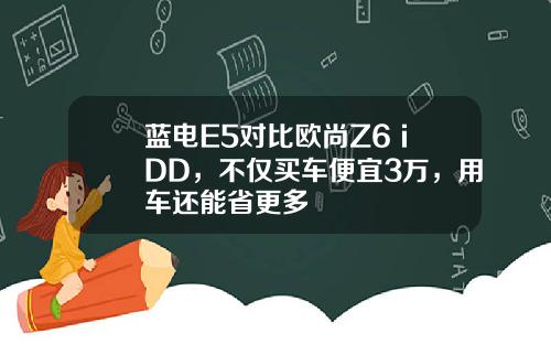 蓝电E5对比欧尚Z6 iDD，不仅买车便宜3万，用车还能省更多