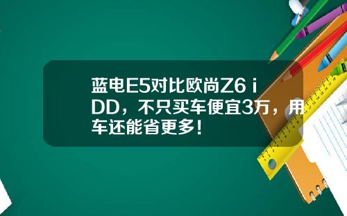 蓝电E5对比欧尚Z6 iDD，不只买车便宜3万，用车还能省更多！