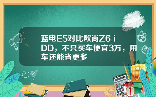 蓝电E5对比欧尚Z6 iDD，不只买车便宜3万，用车还能省更多