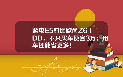 蓝电E5对比欧尚Z6 iDD，不只买车便宜3万；用车还能省更多！