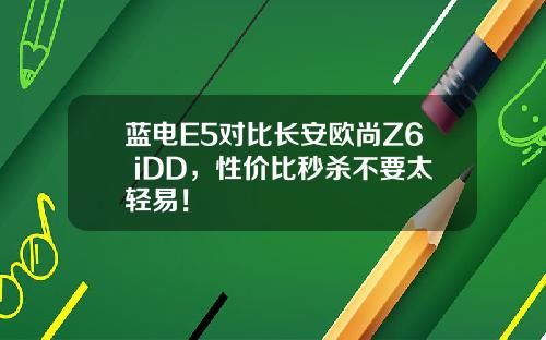 蓝电E5对比长安欧尚Z6 iDD，性价比秒杀不要太轻易！
