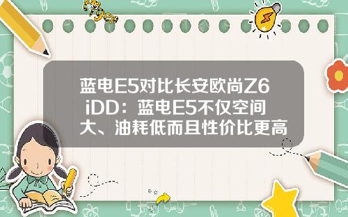 蓝电E5对比长安欧尚Z6 iDD：蓝电E5不仅空间大、油耗低而且性价比更高