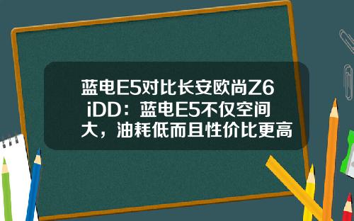 蓝电E5对比长安欧尚Z6 iDD：蓝电E5不仅空间大，油耗低而且性价比更高