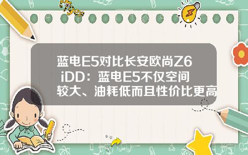 蓝电E5对比长安欧尚Z6 iDD：蓝电E5不仅空间较大、油耗低而且性价比更高