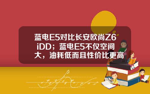 蓝电E5对比长安欧尚Z6 iDD；蓝电E5不仅空间大，油耗低而且性价比更高