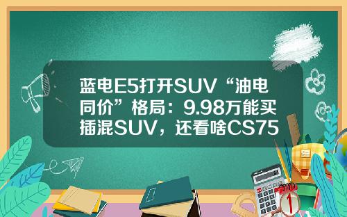 蓝电E5打开SUV“油电同价”格局：9.98万能买插混SUV，还看啥CS75PLUS？