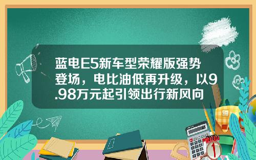 蓝电E5新车型荣耀版强势登场，电比油低再升级，以9.98万元起引领出行新风向
