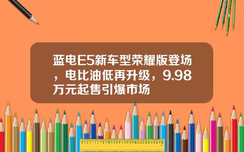 蓝电E5新车型荣耀版登场，电比油低再升级，9.98万元起售引爆市场