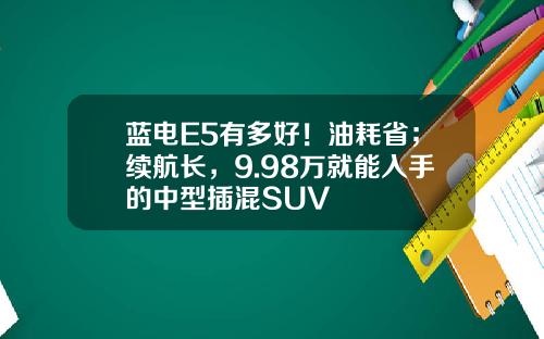 蓝电E5有多好！油耗省；续航长，9.98万就能入手的中型插混SUV