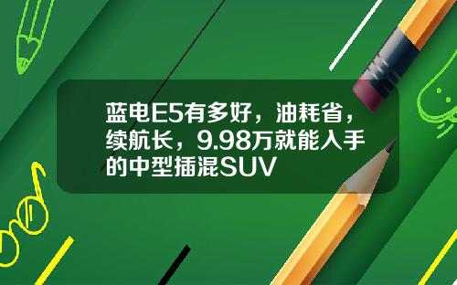 蓝电E5有多好，油耗省，续航长，9.98万就能入手的中型插混SUV