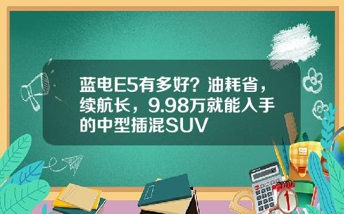 蓝电E5有多好？油耗省，续航长，9.98万就能入手的中型插混SUV