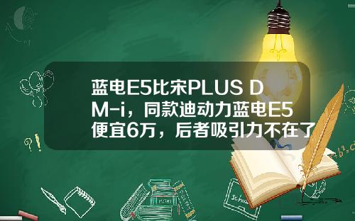 蓝电E5比宋PLUS DM-i，同款迪动力蓝电E5便宜6万，后者吸引力不在了？