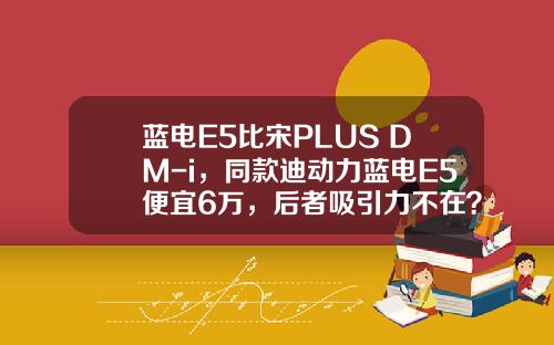 蓝电E5比宋PLUS DM-i，同款迪动力蓝电E5便宜6万，后者吸引力不在？