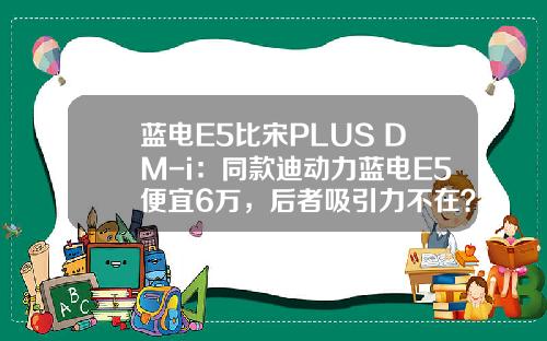 蓝电E5比宋PLUS DM-i：同款迪动力蓝电E5便宜6万，后者吸引力不在？