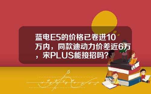 蓝电E5的价格已卷进10万内，同款迪动力价差近6万，宋PLUS能接招吗？